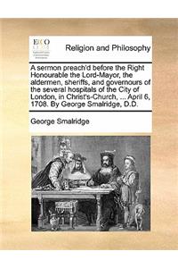 A Sermon Preach'd Before the Right Honourable the Lord-Mayor, the Aldermen, Sheriffs, and Governours of the Several Hospitals of the City of London, in Christ's-Church, ... April 6, 1708. by George Smalridge, D.D.