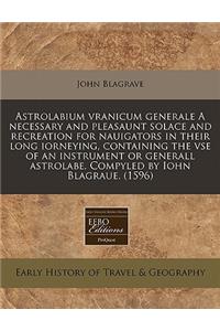 Astrolabium Vranicum Generale a Necessary and Pleasaunt Solace and Recreation for Nauigators in Their Long Iorneying, Containing the VSE of an Instrument or Generall Astrolabe. Compyled by Iohn Blagraue. (1596)