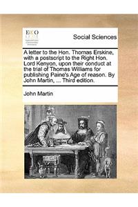 A letter to the Hon. Thomas Erskine, with a postscript to the Right Hon. Lord Kenyon, upon their conduct at the trial of Thomas Williams for publishing Paine's Age of reason. By John Martin, ... Third edition.