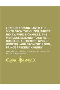 Letters to King James the Sixth from the Queen, Prince Henry, Prince Charles, the Princess Elizabeth and Her Husband, Frederick, King of Bohemia, and