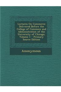 Lectures on Commerce Delivered Before the College of Commece and Administration of the University of Chicago, Volume 1