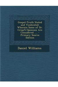 Gospel-Truth Stated and Vindicated: Wherein Some of Dr. Crisp's Opinions Are Considered ....
