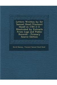 Letters Written by Sir Samuel Hood (Viscount Hood) in 1781-2-3: Illustrated by Extracts from Logs and Public Records
