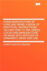 Home Manufacture of Furs and Skins; A Book of Practical Instructions Telling How to Tan, Dress, Color and Manufacture or Make Into Articles of Ornamen