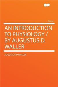An Introduction to Physiology / By Augustus D. Waller