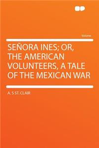 Senora Ines; Or, the American Volunteers, a Tale of the Mexican War