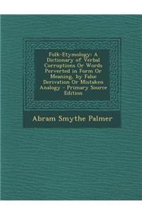 Folk-Etymology: A Dictionary of Verbal Corruptions or Words Perverted in Form or Meaning, by False Derivation or Mistaken Analogy