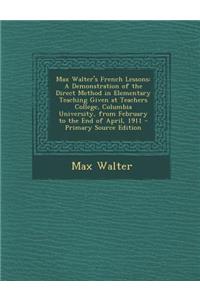 Max Walter's French Lessons: A Demonstration of the Direct Method in Elementary Teaching Given at Teachers College, Columbia University, from February to the End of April, 1911