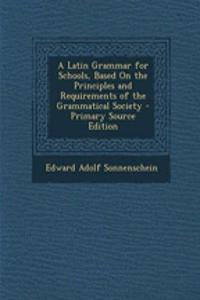 A Latin Grammar for Schools, Based on the Principles and Requirements of the Grammatical Society
