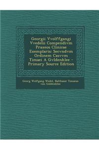 Georgii Vvolffgangi Vvedelii Compendivm Praxeos Clinicae Exemplaris: Secvndvm Ordinem Casvvm Timaei a Gvldenklee - Primary Source Edition