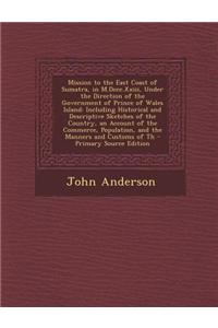Mission to the East Coast of Sumatra, in M.DCCC.XXIII, Under the Direction of the Government of Prince of Wales Island: Including Historical and Descr