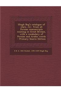 Ulugh Beg's Catalogue of Stars, REV. from All Persian Manuscripts Existing in Great Britain, with a Vocabulary of Persian and Arabic Words - Primary S