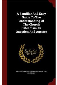 A Familiar and Easy Guide to the Understanding of the Church Catechism, in Question and Answer