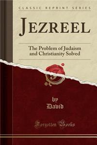 Jezreel: The Problem of Judaism and Christianity Solved (Classic Reprint)