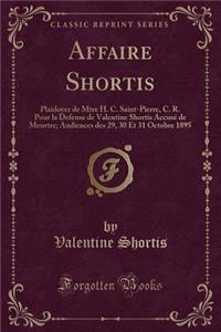Affaire Shortis: Plaidoyer de Mtre H. C. Saint-Pierre, C. R. Pour La Defense de Valentine Shortis AccusÃ© de Meurtre; Audiences Des 29, 30 Et 31 Octobre 1895 (Classic Reprint)