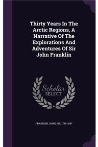 Thirty Years In The Arctic Regions, A Narrative Of The Explorations And Adventures Of Sir John Franklin