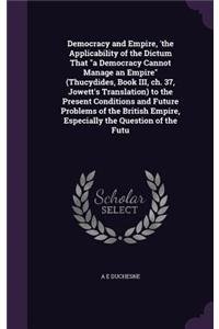 Democracy and Empire, 'the Applicability of the Dictum That a Democracy Cannot Manage an Empire (Thucydides, Book III, ch. 37, Jowett's Translation) to the Present Conditions and Future Problems of the British Empire, Especially the Question of the