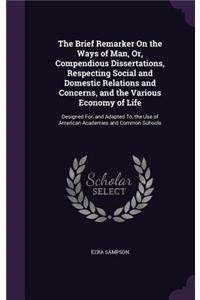 Brief Remarker On the Ways of Man, Or, Compendious Dissertations, Respecting Social and Domestic Relations and Concerns, and the Various Economy of Life: Designed For, and Adapted To, the Use of American Academies and Common Schools