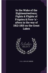 In the Wake of the Eighteentwelvers; Fights & Flights of Frigates & Fore-'N'-Afters in the War of 1812-1815 on the Great Lakes