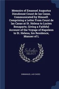 Memoirs of Emanuel Augustus Dieudonné Count de las Casas, Communicated by Himself. Comprising a Letter From Count de las Casas at St. Helena to Lucien Bonaparte, Giving a Faithful Account of the Voyage of Napoleon to St. Helena, his Residence, Mann