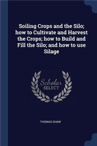 Soiling Crops and the Silo; How to Cultivate and Harvest the Crops; How to Build and Fill the Silo; And How to Use Silage