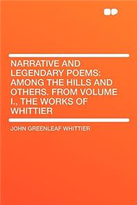 Narrative and Legendary Poems: Among the Hills and Others. from Volume I., the Works of Whittier: Among the Hills and Others. from Volume I., the Works of Whittier