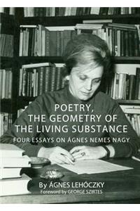 Poetry, the Geometry of the Living Substance: Four Essays on Ã Gnes Nemes Nagy