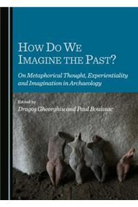 How Do We Imagine the Past? on Metaphorical Thought, Experientiality and Imagination in Archaeology