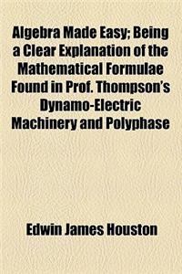 Algebra Made Easy; Being a Clear Explanation of the Mathematical Formulae Found in Prof. Thompson's Dynamo-Electric Machinery and Polyphase