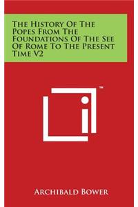The History Of The Popes From The Foundations Of The See Of Rome To The Present Time V2