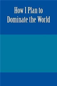 How I Plan to Dominate the World