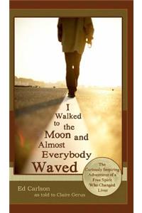I Walked to the Moon and Almost Everybody Waved; The Curiously Inspiring Adventures of a Free Spirit Who Changed Lives