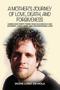 Mother's Journey of Love, Death, and Forgiveness: Losing Our Thirty-Three-Year-Old Son in a Car Accident... Faith, Hope, and Unconditional Love