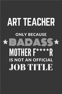 Art Teacher Only Because Badass Mother F****R Is Not An Official Job Title Notebook