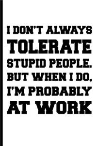 I don't always tolerate stupid people. But when I do, I'm probably at Work