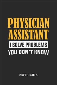 Physician Assistant I Solve Problems You Don't Know Notebook