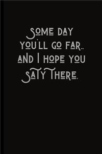 Some day you'll go far..and I hope you stay there.
