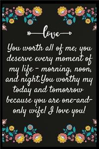 You worth all of me; you deserve every moment of my life - morning, noon, and night.You worthy my today and tomorrow because you are one-and-only WIFE! I love you