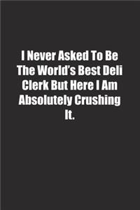 I Never Asked To Be The World's Best Deli Clerk But Here I Am Absolutely Crushing It.