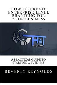 How to Create Enterprise-Level Branding for Your Business: A Practical Guide to Starting a Business