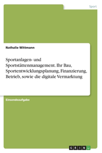 Sportanlagen- und Sportstättenmanagement. Ihr Bau, Sportentwicklungsplanung, Finanzierung, Betrieb, sowie die digitale Vermarktung