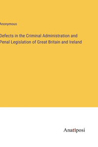 Defects in the Criminal Administration and Penal Legislation of Great Britain and Ireland