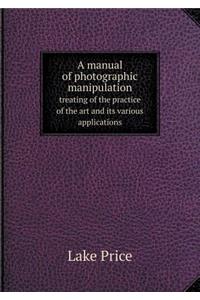 A manual of photographic manipulation treating of the practice of the art and its various applications