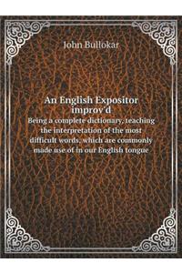 An English Expositor Improv'd Being a Complete Dictionary, Teaching the Interpretation of the Most Difficult Words, Which Are Commonly Made Use of in Our English Tongue