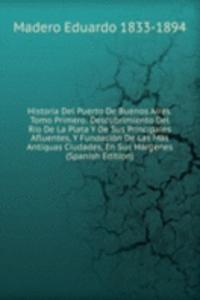 Historia Del Puerto De Buenos Aires. Tomo Primero: Descubrimiento Del Rio De La Plata Y De Sus Principales Afluentes, Y Fundacion De Las Mas Antiquas Ciudades, En Sus Margenes (Spanish Edition)