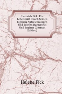 Heinrich Fick: Ein Lebensbild : Nach Seinen Eigenen Aufzeichnungen Und Briefen Dargestellt Und Erganzt (German Edition)
