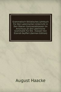 Grammatisch-Stilistisches Lehrbuch Fur Den Lateinischen Unterricht in Den Oberen Gymnasialklassen Im Anschluss an Die Lateinische Grammatik Fur Die . Klassen Von Ellendt-Seyffert (German Edition)
