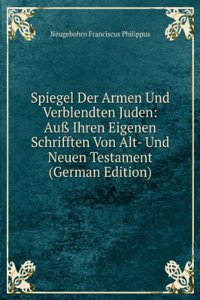 Spiegel Der Armen Und Verblendten Juden: Au Ihren Eigenen Schrifften Von Alt- Und Neuen Testament (German Edition)