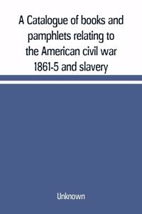 Catalogue of books and pamphlets relating to the American civil war 1861-5 and slavery