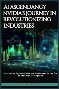 AI Ascendancy: Nvidia's Journey in Revolutionizing Industries: Navigating Opportunities and Challenges in the Era of Artificial Intelligence